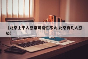 【北京上千人感染可能性不大,北京有几人感染】