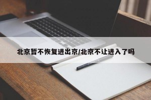 北京暂不恢复进出京/北京不让进入了吗