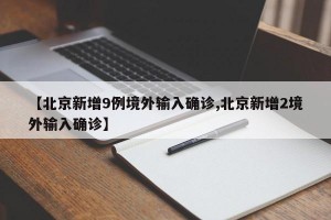 【北京新增9例境外输入确诊,北京新增2境外输入确诊】