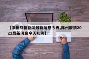 【涿州疫情新闻最新消息今天,涿州疫情2021最新消息今天几例】