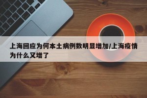 上海回应为何本土病例数明显增加/上海疫情为什么又增了