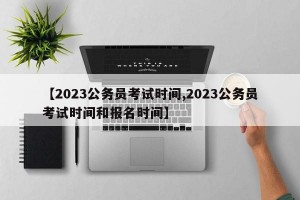 【2023公务员考试时间,2023公务员考试时间和报名时间】