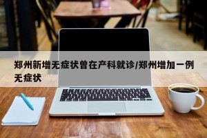 郑州新增无症状曾在产科就诊/郑州增加一例无症状