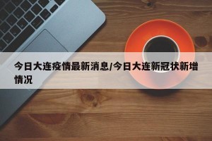 今日大连疫情最新消息/今日大连新冠状新增情况