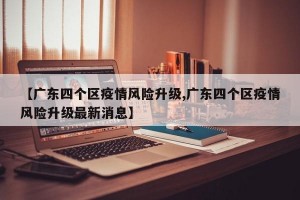 【广东四个区疫情风险升级,广东四个区疫情风险升级最新消息】