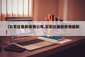 【石家庄最新疫情公布,石家庄最新疫情最新】