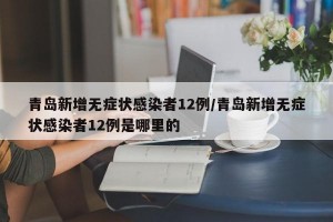 青岛新增无症状感染者12例/青岛新增无症状感染者12例是哪里的