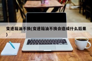 变速箱油不换(变速箱油不换会造成什么后果)