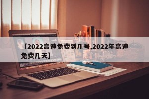 【2022高速免费到几号,2022年高速免费几天】