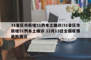 31省区市新增51例本土确诊/31省区市新增51例本土确诊 12月13日全国疫情最新情况