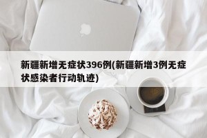 新疆新增无症状396例(新疆新增3例无症状感染者行动轨迹)