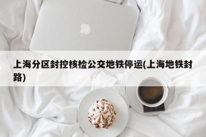 上海分区封控核检公交地铁停运(上海地铁封路)