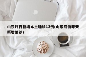 山东昨日新增本土确诊13例(山东疫情昨天新增确诊)