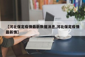 【河北保定疫情最新数据消息,河北保定疫情最新情】