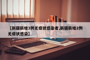 【新疆新增3例无症状感染者,新疆新增2例无症状感染】