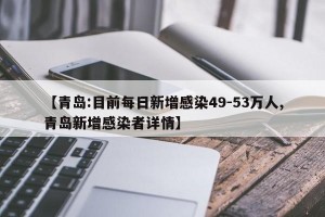 【青岛:目前每日新增感染49-53万人,青岛新增感染者详情】