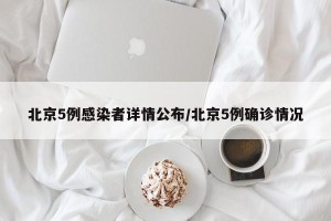 北京5例感染者详情公布/北京5例确诊情况