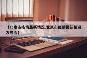 【北京市疫情最新情况,北京市疫情最新情况发布会】