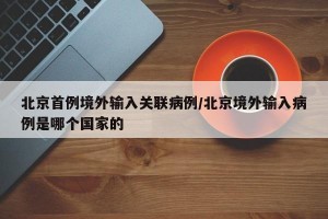 北京首例境外输入关联病例/北京境外输入病例是哪个国家的