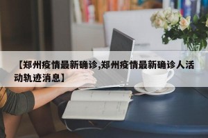 【郑州疫情最新确诊,郑州疫情最新确诊人活动轨迹消息】