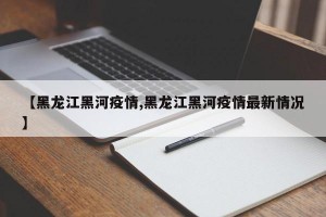 【黑龙江黑河疫情,黑龙江黑河疫情最新情况】