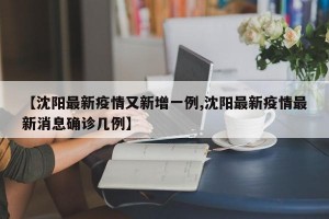 【沈阳最新疫情又新增一例,沈阳最新疫情最新消息确诊几例】