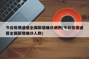 今日疫情通报全国新增确诊病例(今日疫情通报全国新增确诊人数)