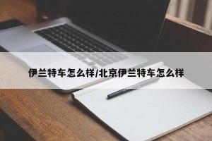 伊兰特车怎么样/北京伊兰特车怎么样