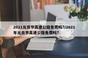 2021元旦节高速公路免费吗?/2021年元旦节高速公路免费吗?