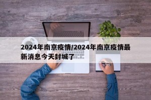 2024年南京疫情/2024年南京疫情最新消息今天封城了