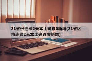 31省份连续2天本土确诊0新增(31省区市连续2天本土确诊零新增)