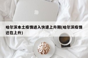 哈尔滨本土疫情进入快速上升期(哈尔滨疫情还在上升)