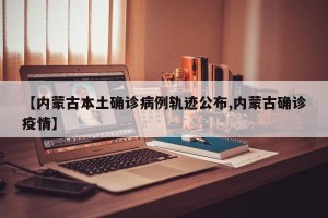 【内蒙古本土确诊病例轨迹公布,内蒙古确诊疫情】