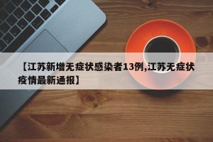 【江苏新增无症状感染者13例,江苏无症状疫情最新通报】