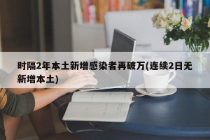 时隔2年本土新增感染者再破万(连续2日无新增本土)