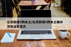 北京新增5例本土/北京新增5例本土确诊 涉及这些地方