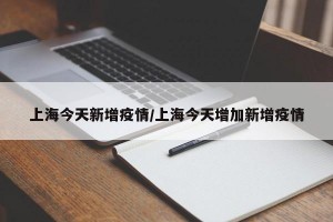 上海今天新增疫情/上海今天增加新增疫情