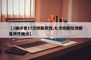 【1确诊曾17次核酸阴性,七次核酸检测都是阴性确诊】