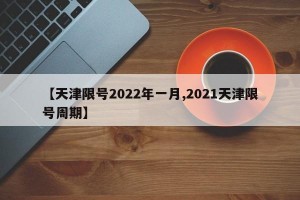 【天津限号2022年一月,2021天津限号周期】