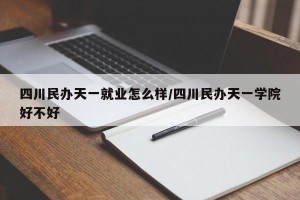 四川民办天一就业怎么样/四川民办天一学院好不好