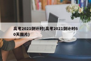 高考2021倒计时(高考2021倒计时60天图片)