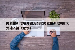 内蒙古新增境外输入5例(内蒙古新增8例境外输入疑似病例)