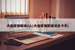 大连疫情新增2人(大连疫情新增消息今天)