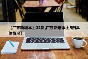 【广东新增本土32例,广东新增本土5例具体情况】