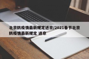 北京防疫情最新规定进京/2021春节北京防疫情最新规定 进京