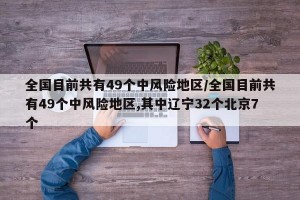 全国目前共有49个中风险地区/全国目前共有49个中风险地区,其中辽宁32个北京7个