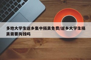 多地大学生返乡集中隔离免费/返乡大学生隔离需要掏钱吗