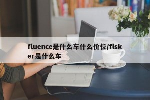 fluence是什么车什么价位/flsker是什么车