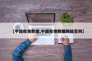 【中国疫情数据,中国疫情数据网站官网】