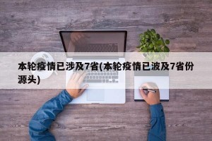 本轮疫情已涉及7省(本轮疫情已波及7省份源头)